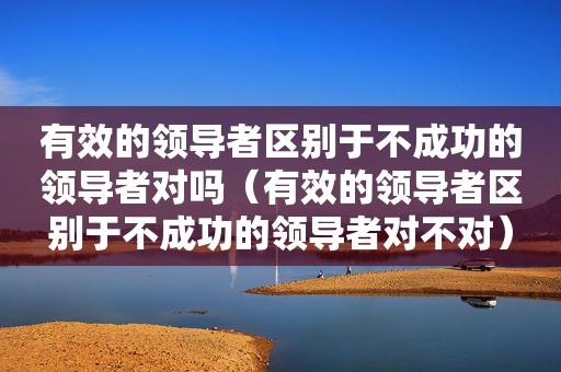 有效的领导者区别于不成功的领导者对吗（有效的领导者区别于不成功的领导者对不对）