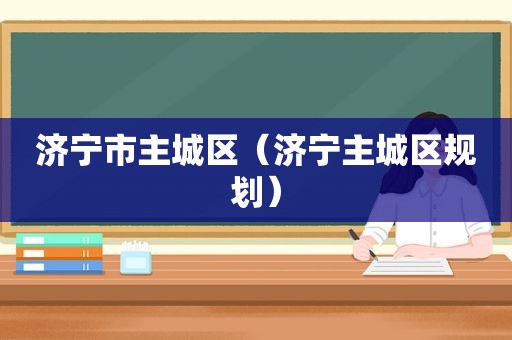 济宁市主城区（济宁主城区规划）