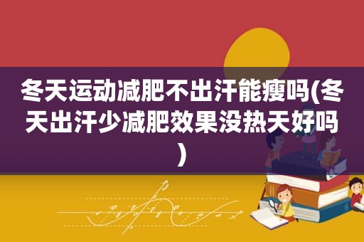 冬天运动减肥不出汗能瘦吗(冬天出汗少减肥效果没热天好吗)