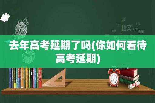 去年高考延期了吗(你如何看待高考延期)