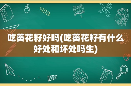 吃葵花籽好吗(吃葵花籽有什么好处和坏处吗生)