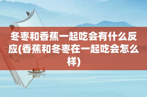 冬枣和香蕉一起吃会有什么反应(香蕉和冬枣在一起吃会怎么样)