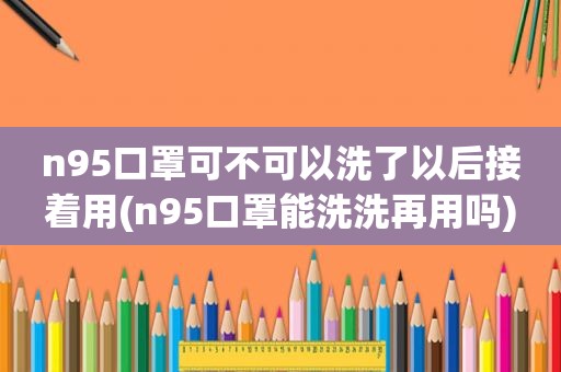 n95口罩可不可以洗了以后接着用(n95口罩能洗洗再用吗)