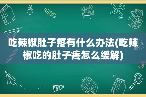 吃辣椒肚子疼有什么办法(吃辣椒吃的肚子疼怎么缓解)