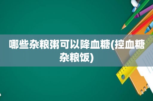 哪些杂粮粥可以降血糖(控血糖杂粮饭)