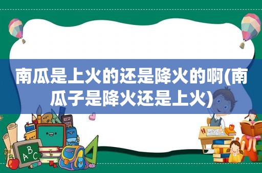 南瓜是上火的还是降火的啊(南瓜子是降火还是上火)