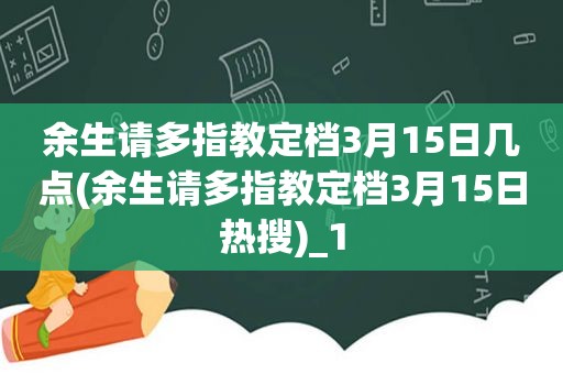 余生请多指教定档3月15日几点(余生请多指教定档3月15日热搜)_1