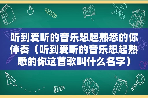 听到爱听的音乐想起熟悉的你伴奏（听到爱听的音乐想起熟悉的你这首歌叫什么名字）