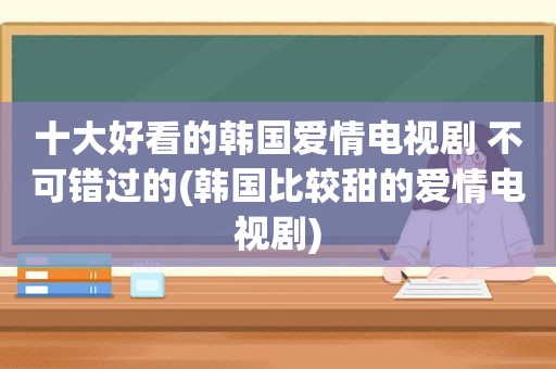 十大好看的韩国爱情电视剧 不可错过的(韩国比较甜的爱情电视剧)