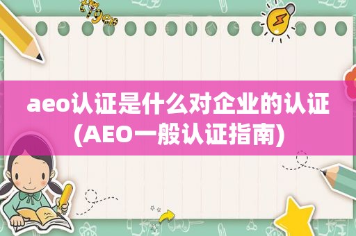 aeo认证是什么对企业的认证(AEO一般认证指南)