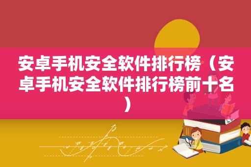 安卓手机安全软件排行榜（安卓手机安全软件排行榜前十名）