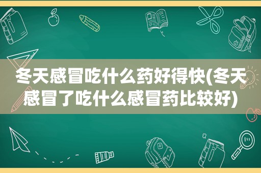 冬天感冒吃什么药好得快(冬天感冒了吃什么感冒药比较好)