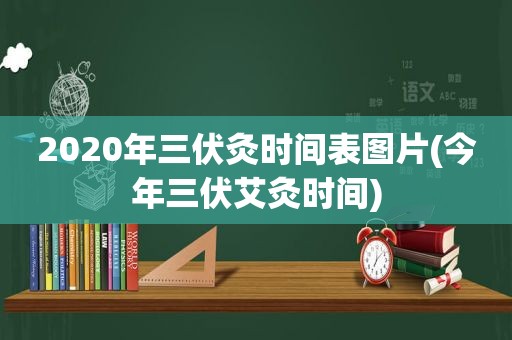 2020年三伏灸时间表图片(今年三伏艾灸时间)