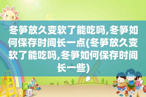 冬笋放久变软了能吃吗,冬笋如何保存时间长一点(冬笋放久变软了能吃吗,冬笋如何保存时间长一些)