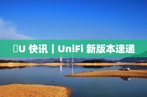 ​U 快讯｜UniFi 新版本速递