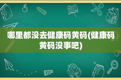 哪里都没去健康码黄码(健康码黄码没事吧)