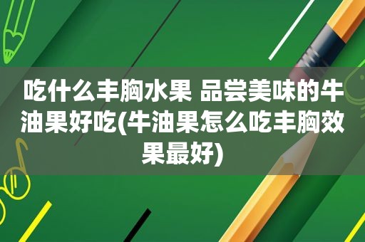 吃什么丰胸水果 品尝美味的牛油果好吃(牛油果怎么吃丰胸效果最好)