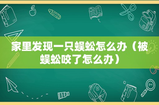 家里发现一只蜈蚣怎么办（被蜈蚣咬了怎么办）