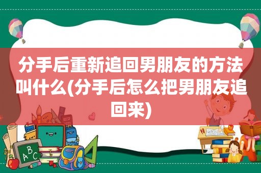 分手后重新追回男朋友的方法叫什么(分手后怎么把男朋友追回来)