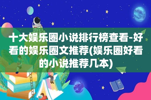 十大娱乐圈小说排行榜查看-好看的娱乐圈文推荐(娱乐圈好看的小说推荐几本)