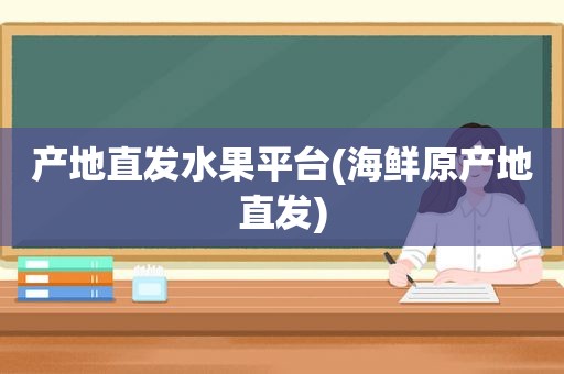 产地直发水果平台(海鲜原产地直发)