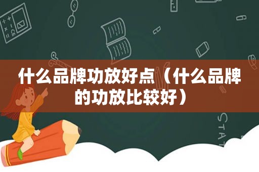 什么品牌功放好点（什么品牌的功放比较好）