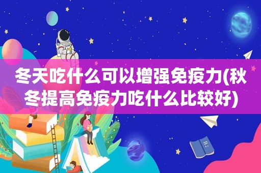 冬天吃什么可以增强免疫力(秋冬提高免疫力吃什么比较好)