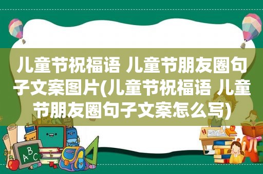 儿童节祝福语 儿童节朋友圈句子文案图片(儿童节祝福语 儿童节朋友圈句子文案怎么写)