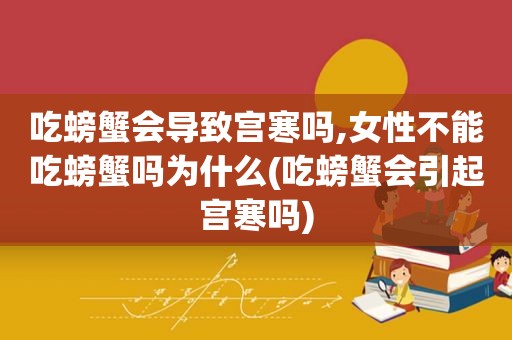 吃螃蟹会导致宫寒吗,女性不能吃螃蟹吗为什么(吃螃蟹会引起宫寒吗)