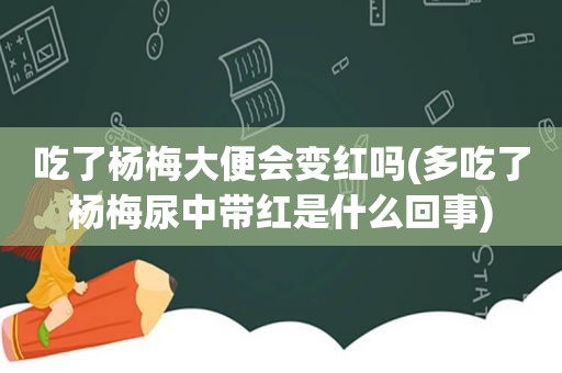 吃了杨梅大便会变红吗(多吃了杨梅尿中带红是什么回事)