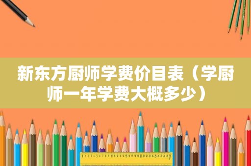 新东方厨师学费价目表（学厨师一年学费大概多少）