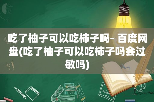 吃了柚子可以吃柿子吗- 百度网盘(吃了柚子可以吃柿子吗会过敏吗)