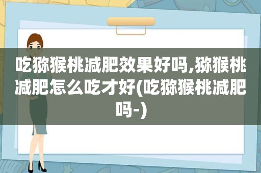 吃猕猴桃减肥效果好吗,猕猴桃减肥怎么吃才好(吃猕猴桃减肥吗-)