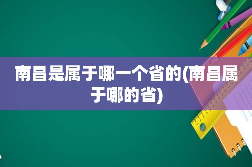 南昌是属于哪一个省的(南昌属于哪的省)