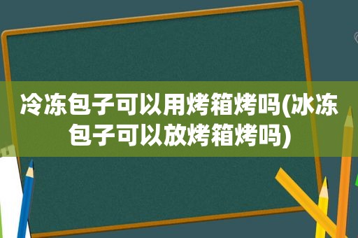 冷冻包子可以用烤箱烤吗(冰冻包子可以放烤箱烤吗)