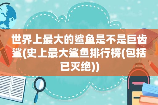 世界上最大的鲨鱼是不是巨齿鲨(史上最大鲨鱼排行榜(包括已灭绝))