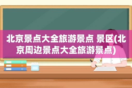 北京景点大全旅游景点 景区(北京周边景点大全旅游景点)