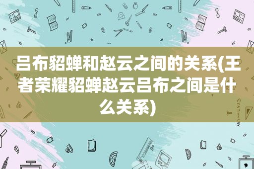 吕布貂蝉和赵云之间的关系(王者荣耀貂蝉赵云吕布之间是什么关系)