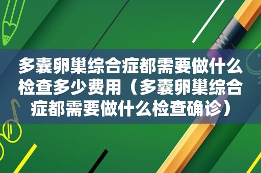 多囊卵巢综合症都需要做什么检查多少费用（多囊卵巢综合症都需要做什么检查确诊）