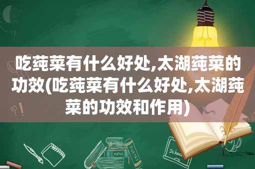 吃莼菜有什么好处,太湖莼菜的功效(吃莼菜有什么好处,太湖莼菜的功效和作用)