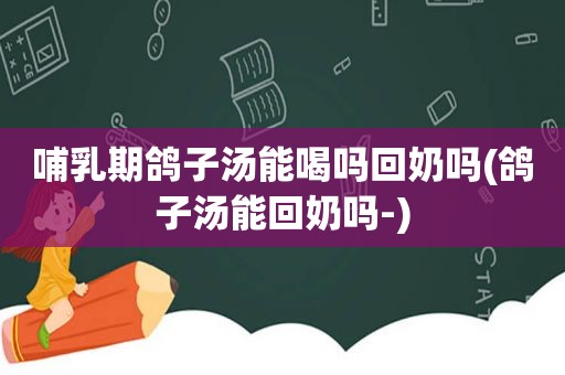 哺乳期鸽子汤能喝吗回奶吗(鸽子汤能回奶吗-)