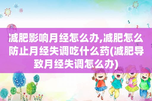 减肥影响月经怎么办,减肥怎么防止月经失调吃什么药(减肥导致月经失调怎么办)