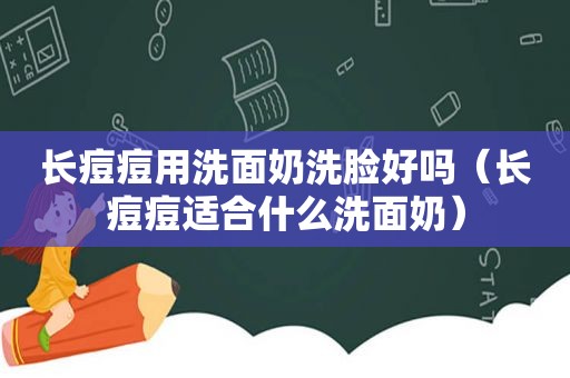 长痘痘用洗面奶洗脸好吗（长痘痘适合什么洗面奶）