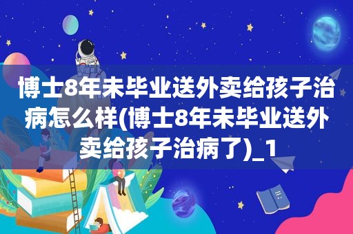 博士8年未毕业送外卖给孩子治病怎么样(博士8年未毕业送外卖给孩子治病了)_1