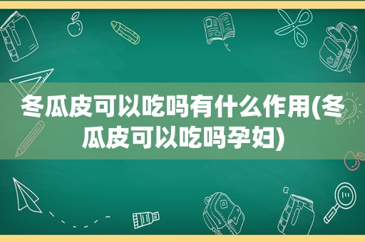 冬瓜皮可以吃吗有什么作用(冬瓜皮可以吃吗孕妇)