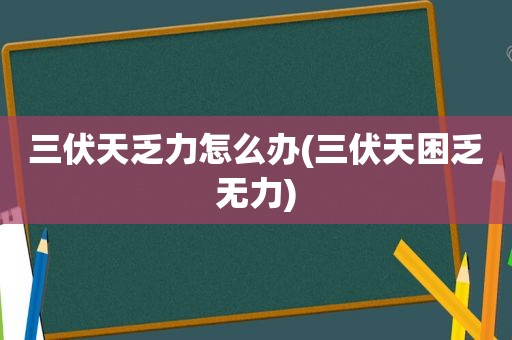 三伏天乏力怎么办(三伏天困乏无力)