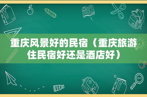 重庆风景好的民宿（重庆旅游住民宿好还是酒店好）