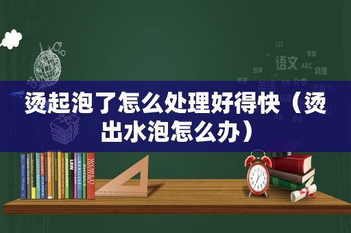 烫起泡了怎么处理好得快（烫出水泡怎么办）