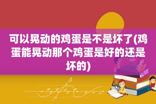 可以晃动的鸡蛋是不是坏了(鸡蛋能晃动那个鸡蛋是好的还是坏的)