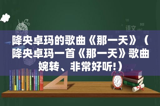 降央卓玛的歌曲《那一天》（降央卓玛一首《那一天》歌曲婉转、非常好听!）